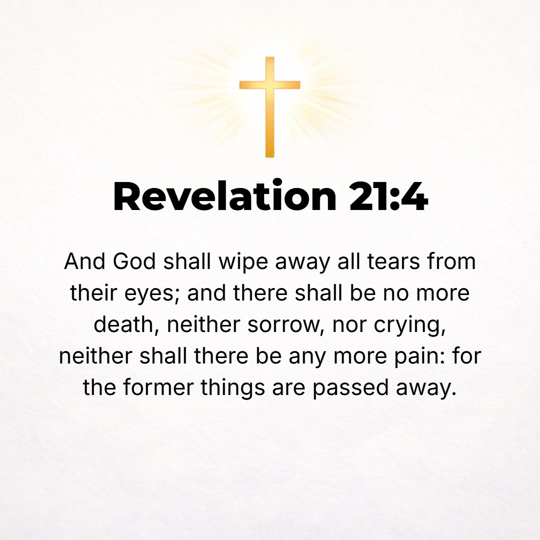 Revelation 21:4 - God will wipe away every tear from their eyes; and death shall be no more, neither shall there be anguish (sorrow and mourning) nor grief nor pain any more, ...