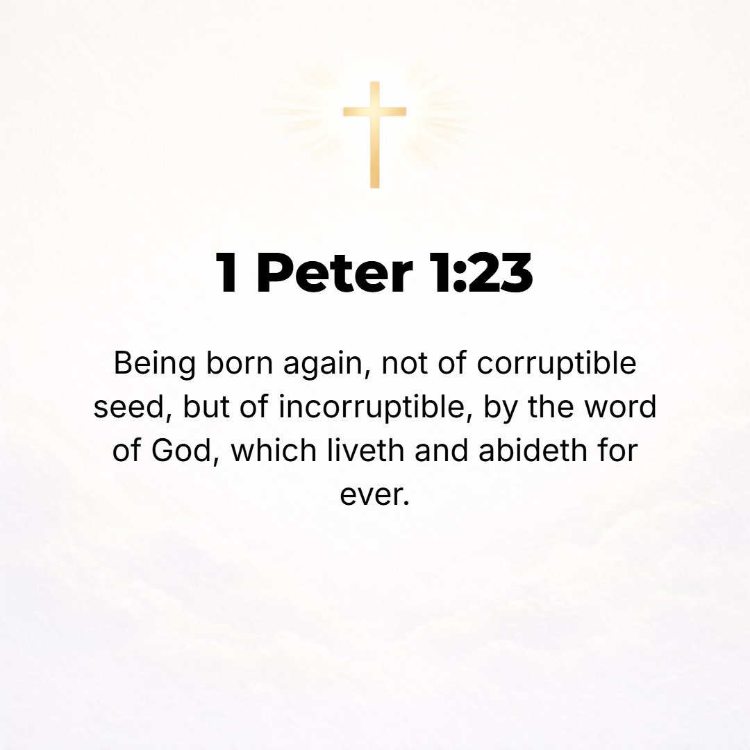 1 Peter 1:23 - You have been regenerated (born again), not from a mortal origin (seed, sperm), but from one that is immortal by the ever living and lasting Word of God.