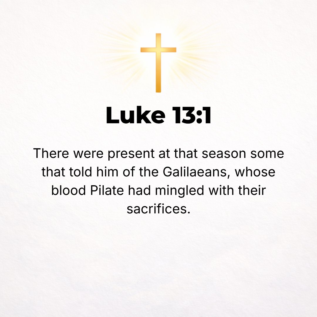 Luke 13:1 - JUST AT that time there [arrived] some people who informed Jesus about the Galileans whose blood Pilate had mixed with their sacrifices.