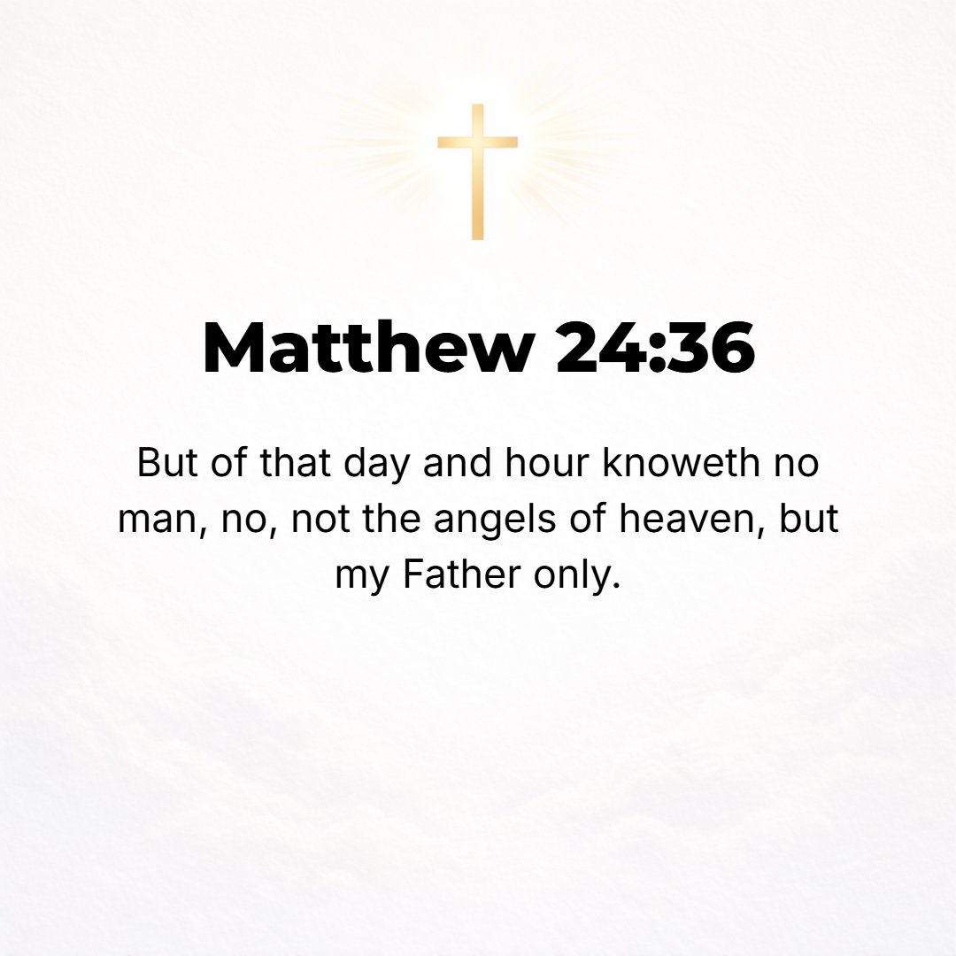 Matthew 24:36 - But of that [exact] day and hour no one knows, not even the angels of heaven, nor the Son, but only the Father.