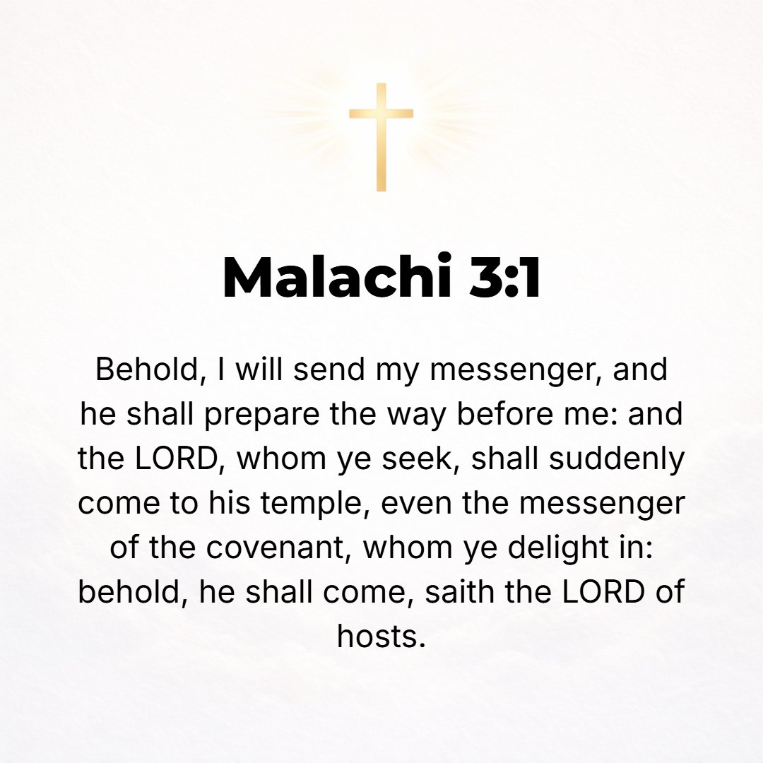 Malachi 3:1 - BEHOLD, I send My messenger, and he shall prepare the way before Me. And the Lord [the Messiah], Whom you seek, will suddenly come to His temple; the Messeng...