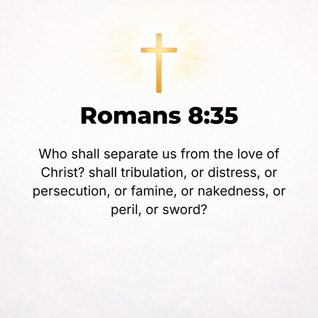 Romans 8:35 - Who shall ever separate us from Christ's love? Shall suffering and affliction and tribulation? Or calamity and distress? Or persecution or hunger or destitut...