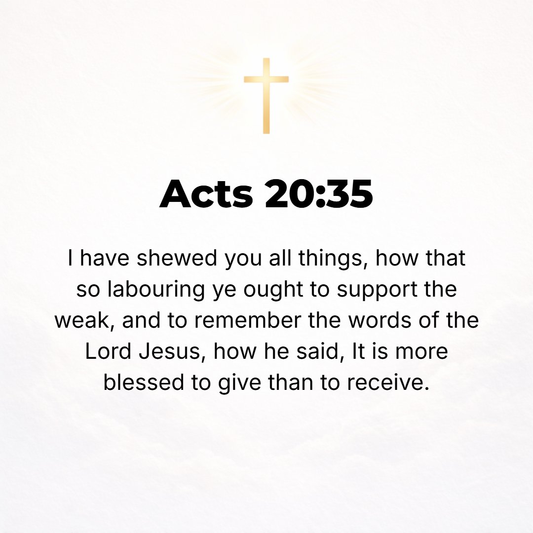 Acts 20:35 - In everything I have pointed out to you [by example] that, by working diligently in this manner, we ought to assist the weak, being mindful of the words of t...