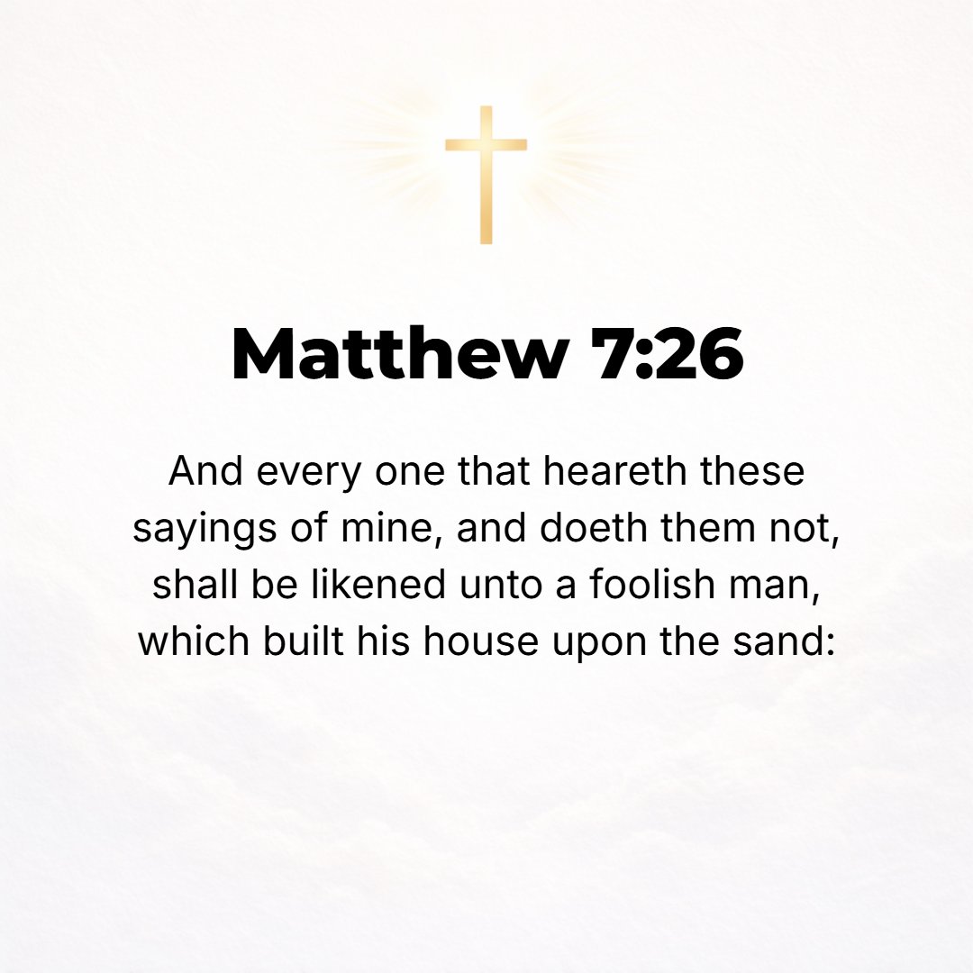 Matthew 7:26 - And everyone who hears these words of Mine and does not do them will be like a stupid (foolish) man who built his house upon the sand.