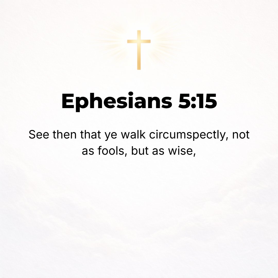 Ephesians 5:15 - Look carefully then how you walk! Live purposefully and worthily and accurately, not as the unwise and witless, but as wise (sensible, intelligent people),