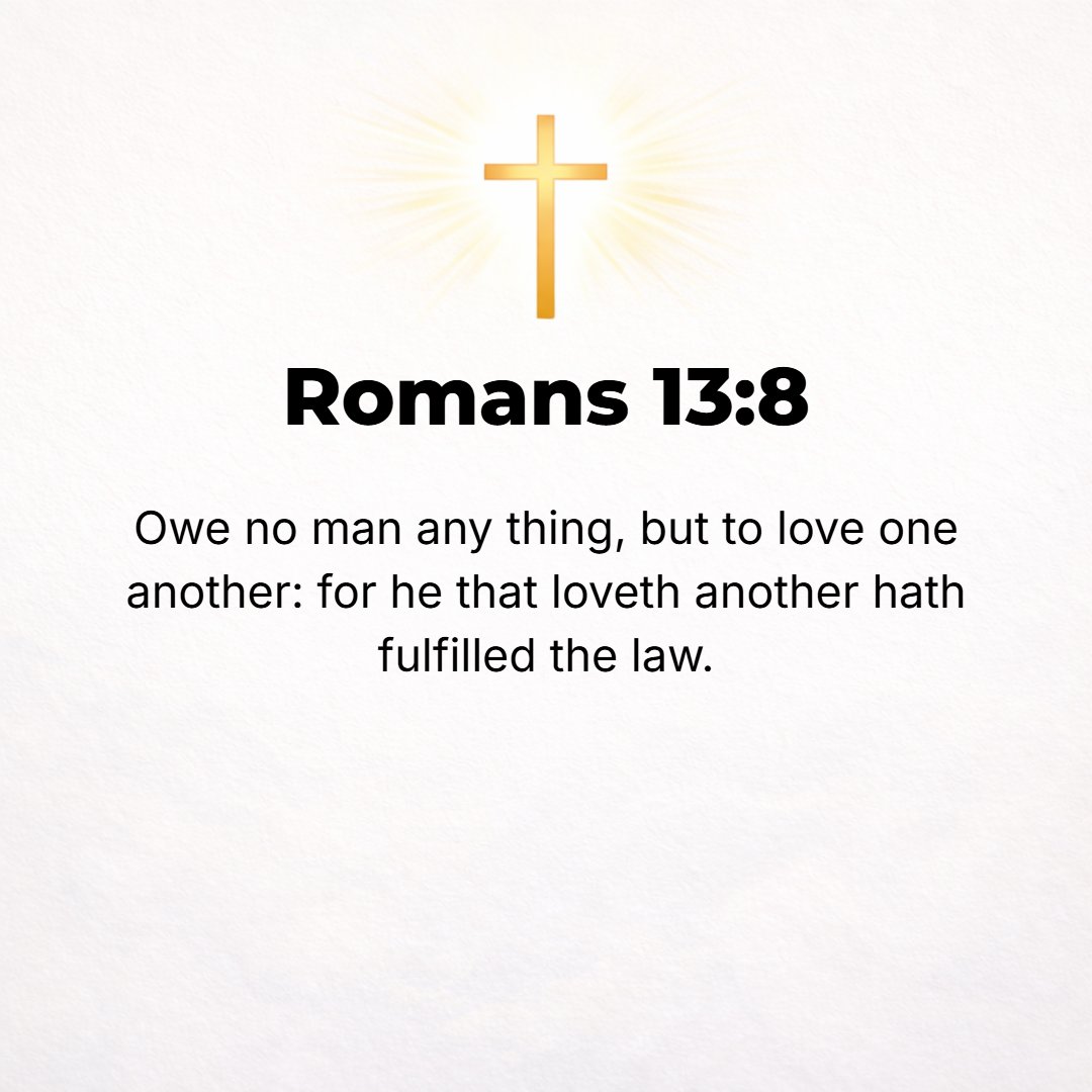 Romans 13:8 - Keep out of debt and owe no man anything, except to love one another; for he who loves his neighbor [who practices loving others] has fulfilled the Law [rela...