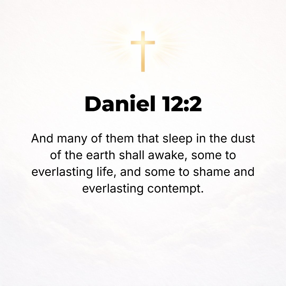 Daniel 12:2 - And many of those who sleep in the dust of the earth shall awake: some to everlasting life and some to shame and everlasting contempt and abhorrence. [John 5...