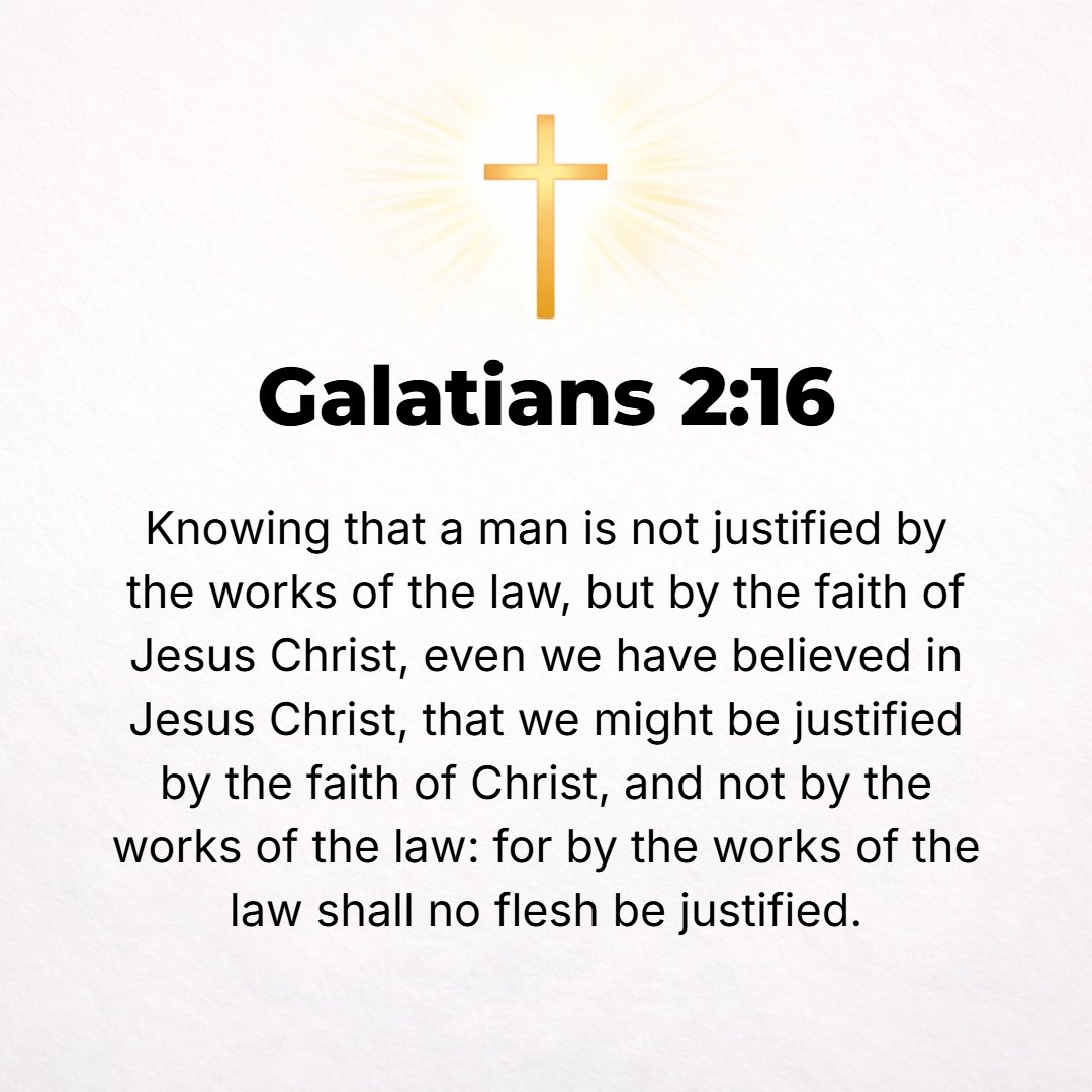 Galatians 2:16 - Yet we know that a man is justified or reckoned righteous and in right standing with God not by works of the Law, but [only] through faith and [absolute] rel...