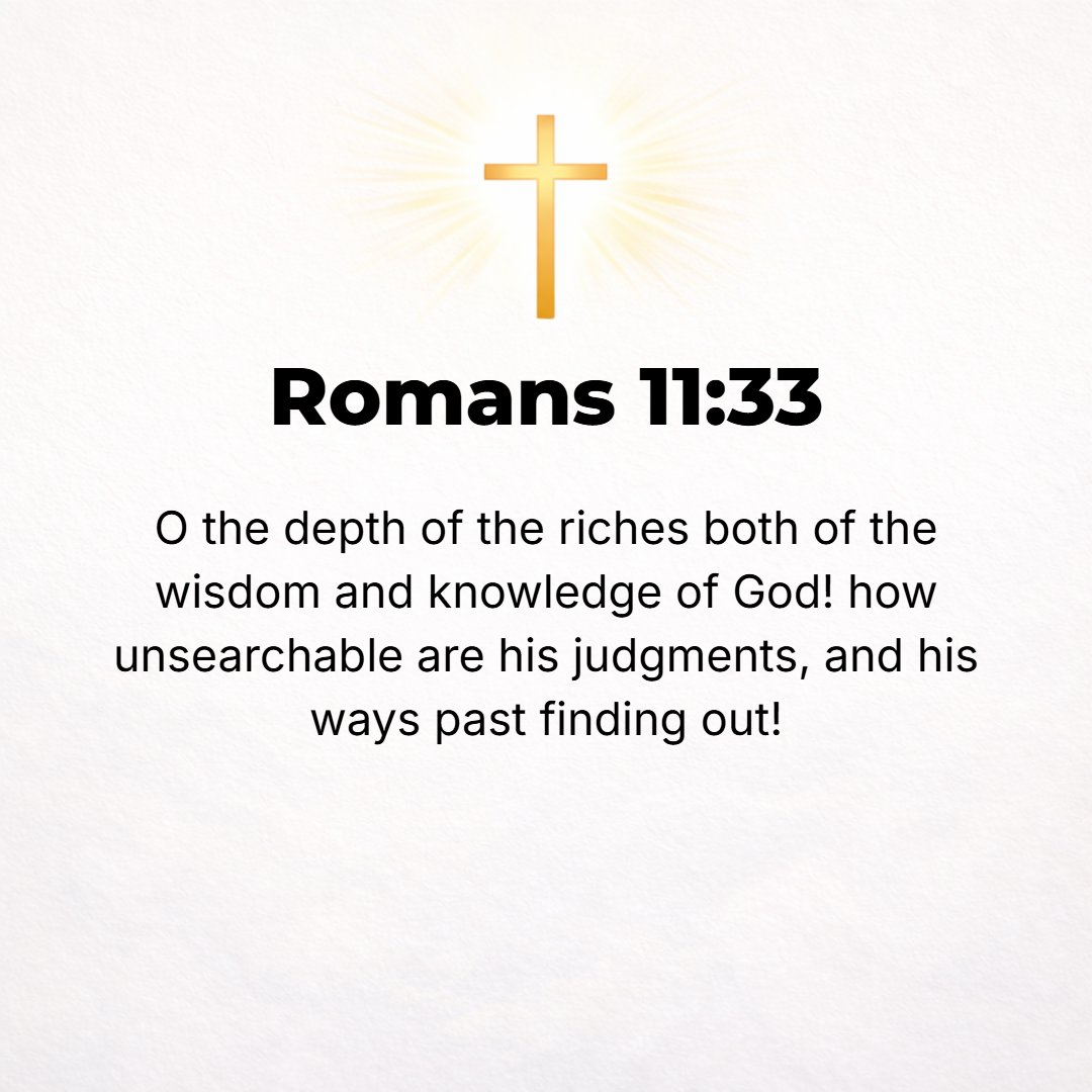 Romans 11:33 - Oh, the depth of the riches and wisdom and knowledge of God! How unfathomable (inscrutable, unsearchable) are His judgments (His decisions)! And how untracea...