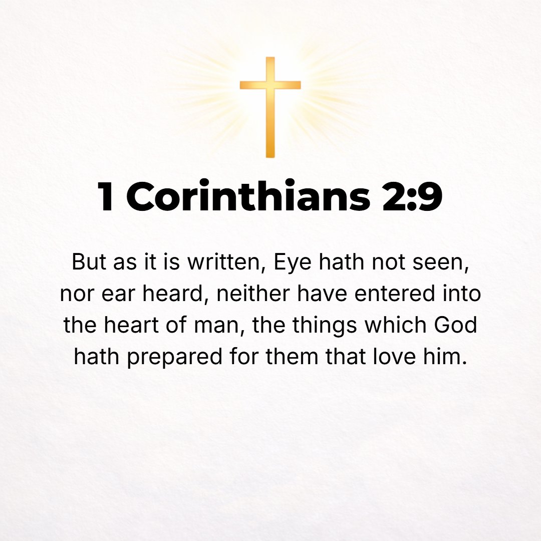 1 Corinthians 2:9 - But, on the contrary, as the Scripture says, What eye has not seen and ear has not heard and has not entered into the heart of man, [all that] God has prepar...
