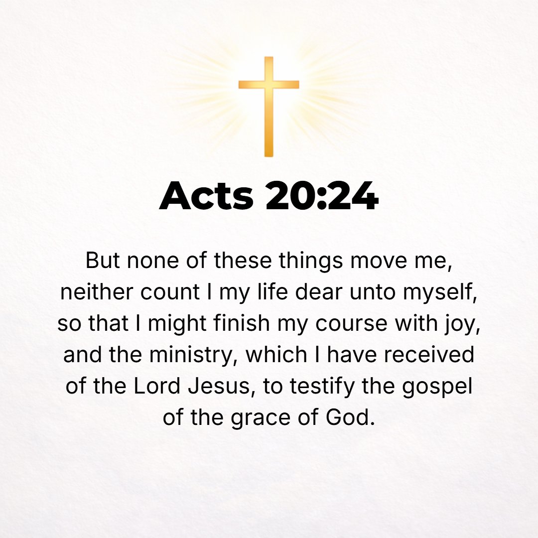 Acts 20:24 - But none of these things move me; neither do I esteem my life dear to myself, if only I may finish my course with joy and the ministry which I have obtained ...