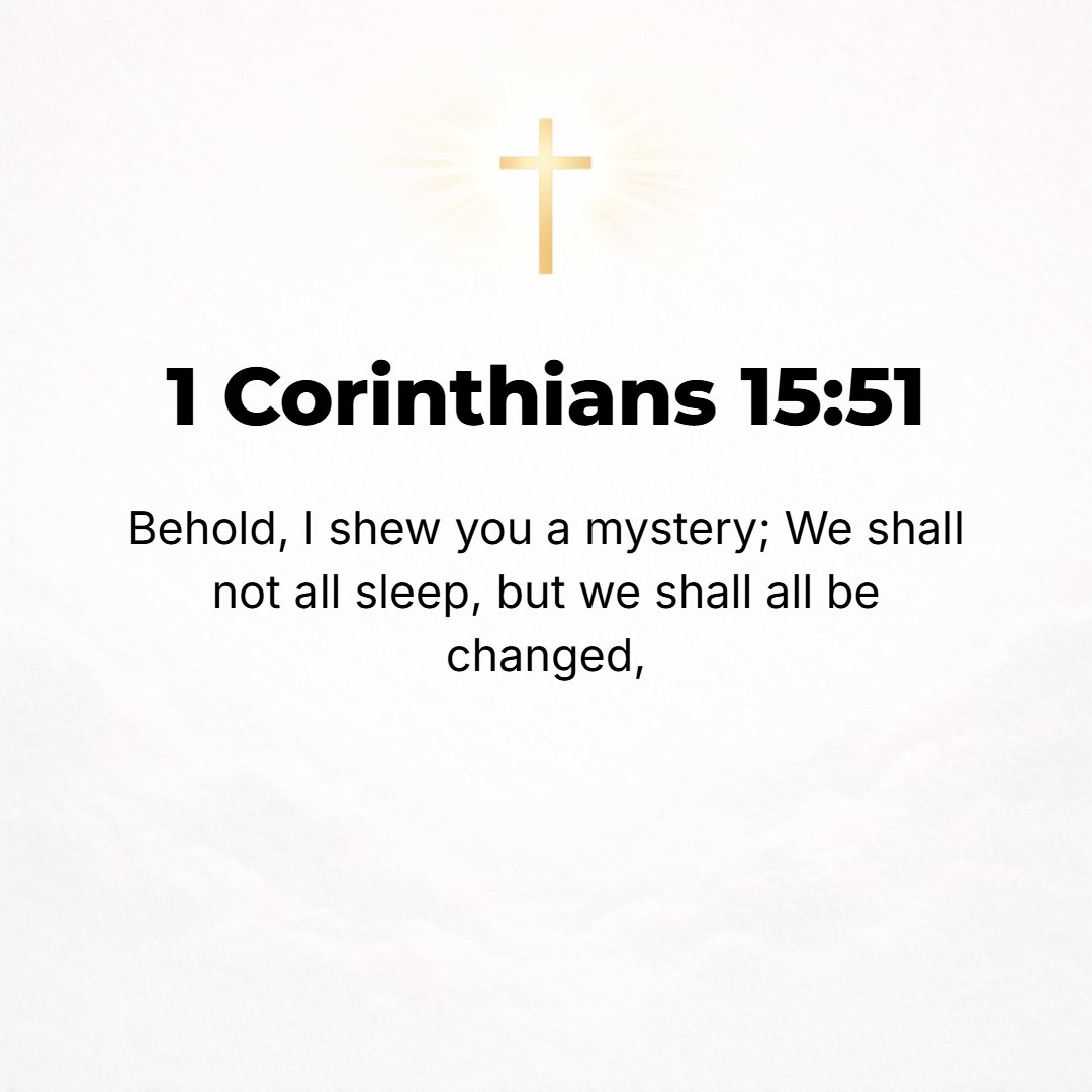 1 Corinthians 15:51 - Take notice! I tell you a mystery (a secret truth, an event decreed by the hidden purpose or counsel of God). We shall not all fall asleep [in death], but we...