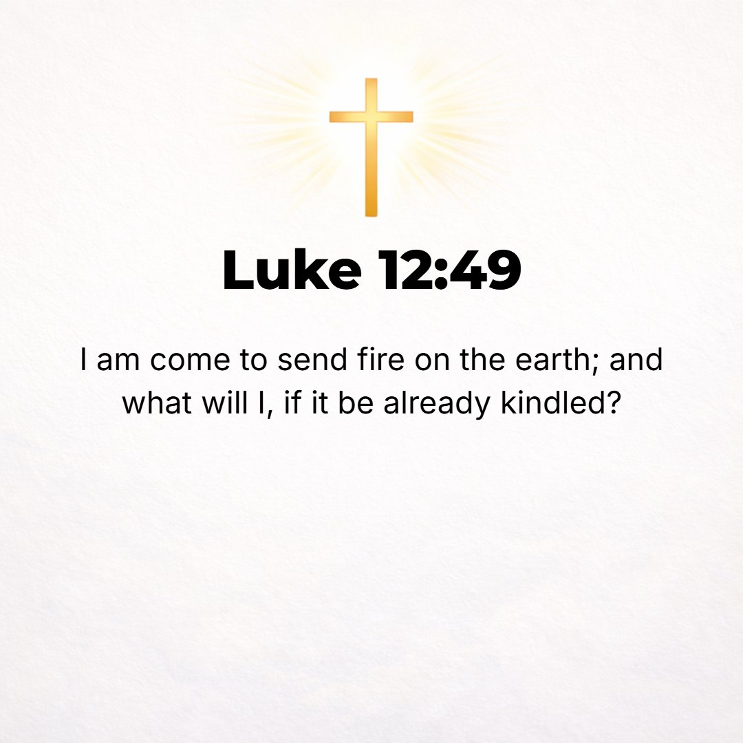 Luke 12:49 - I have come to cast fire upon the earth, and how I wish that it were already kindled!