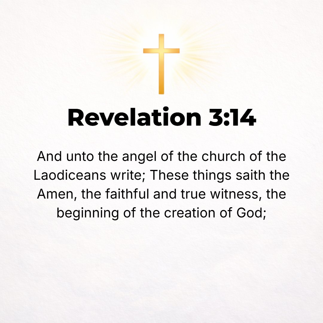 Revelation 3:14 - And to the angel (messenger) of the assembly (church) in Laodicea write: These are the words of the Amen, the trusty and faithful and true Witness, the Origi...