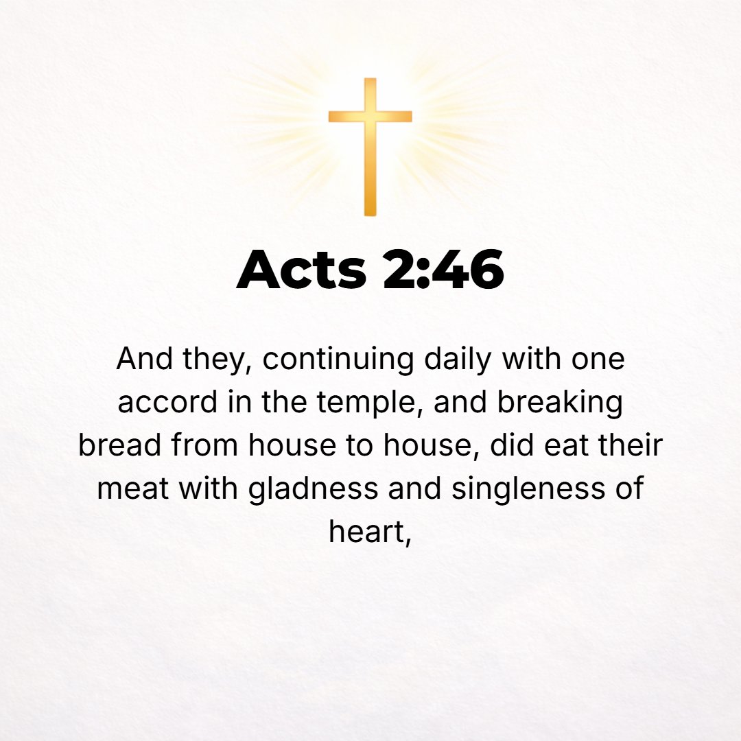 Acts 2:46 - And day after day they regularly assembled in the temple with united purpose, and in their homes they broke bread [including the Lord's Supper]. They partook...