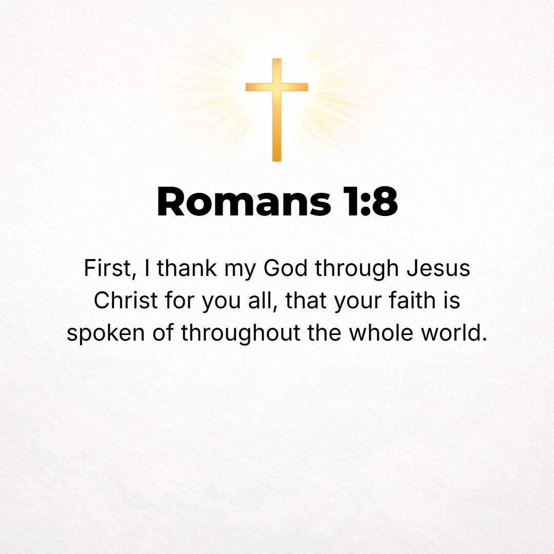 Romans 1:8 - First, I thank my God through Jesus Christ for all of you, because [the report of] your faith is made known to all the world and is commended everywhere.