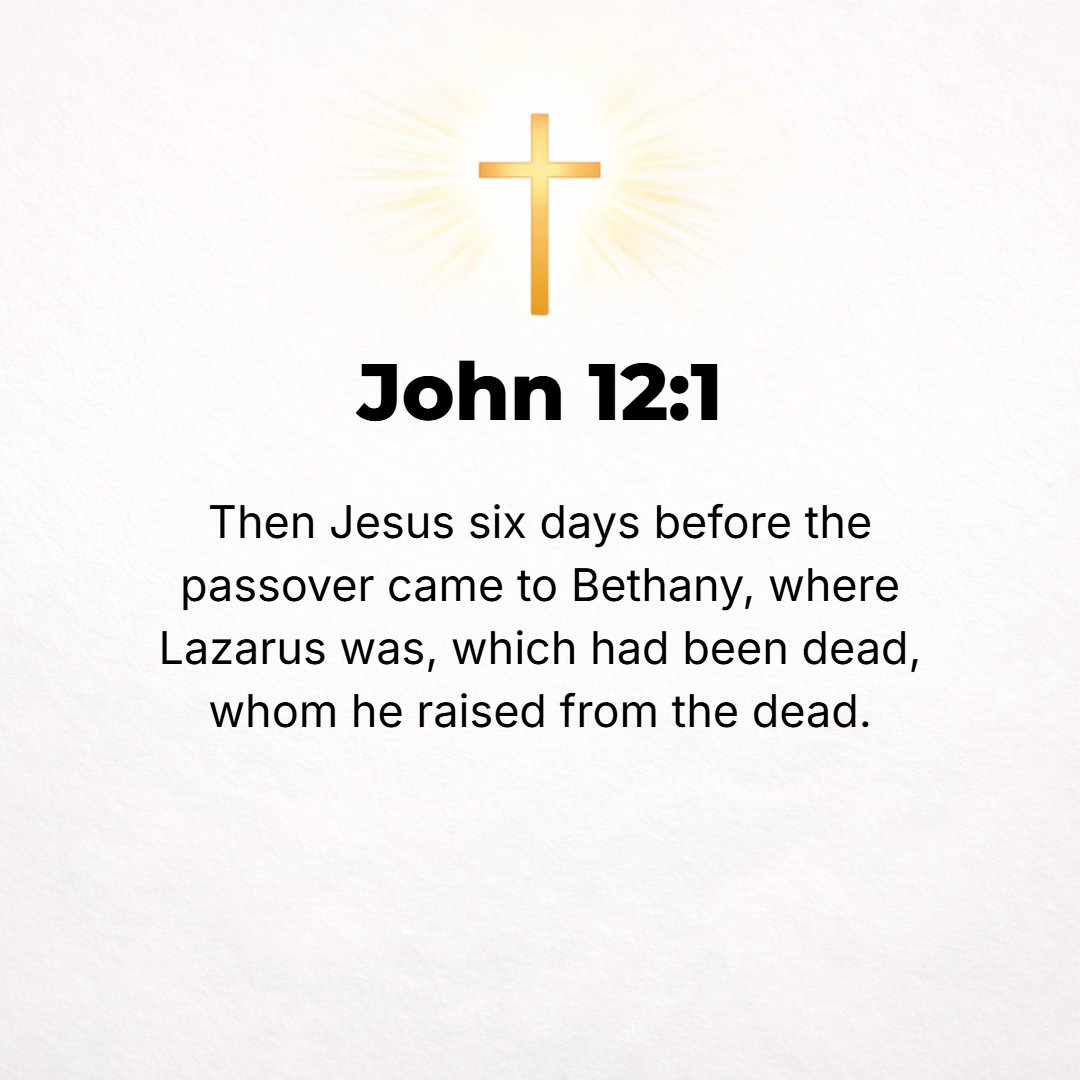 John 12:1 - SO SIX days before the Passover Feast, Jesus came to Bethany, where Lazarus was, who had died and whom He had raised from the dead.