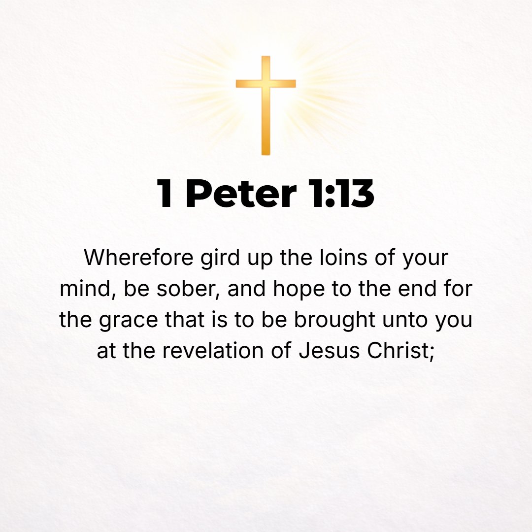 1 Peter 1:13 - So brace up your minds; be sober (circumspect, morally alert); set your hope wholly and unchangeably on the grace (divine favor) that is coming to you when J...