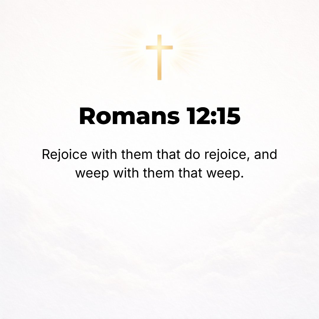 Romans 12:15 - Rejoice with those who rejoice [sharing others' joy], and weep with those who weep [sharing others' grief].