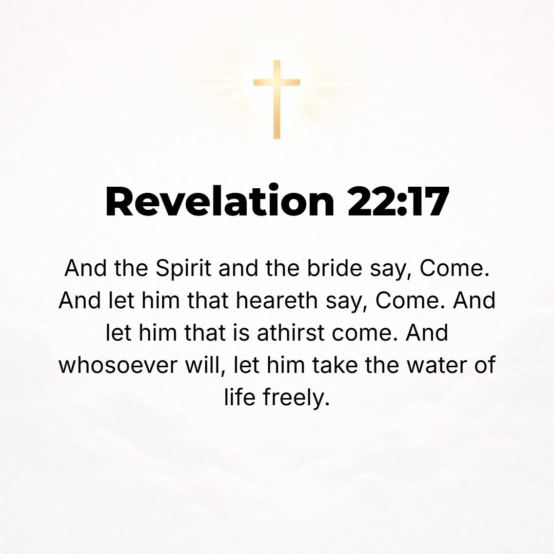 Revelation 22:17 - The [Holy] Spirit and the bride (the church, the true Christians) say, Come! And let him who is listening say, Come! And let everyone come who is thirsty [wh...