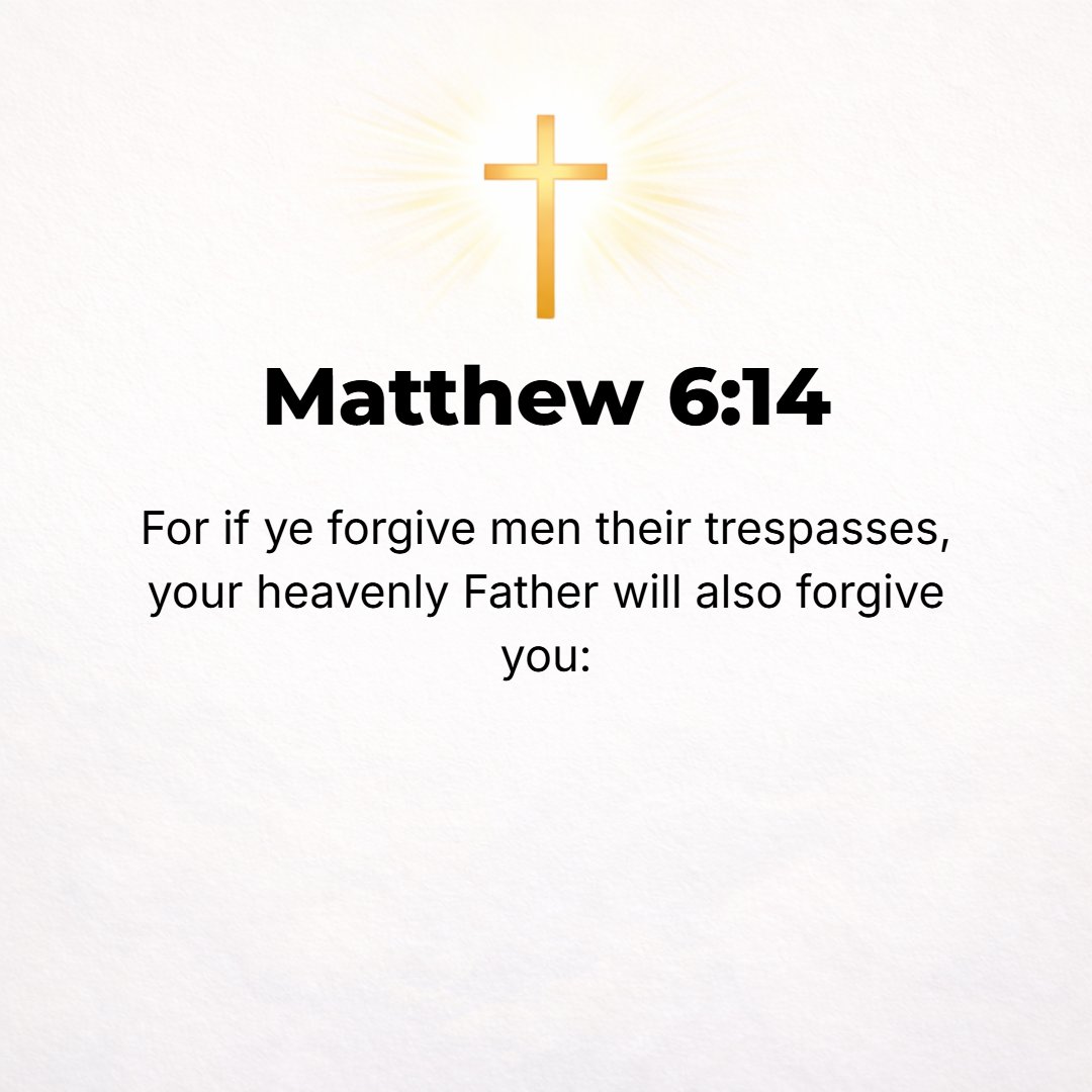 Matthew 6:14 - For if you forgive people their trespasses [their reckless and willful sins, leaving them, letting them go, and giving up resentment], your heavenly Father w...