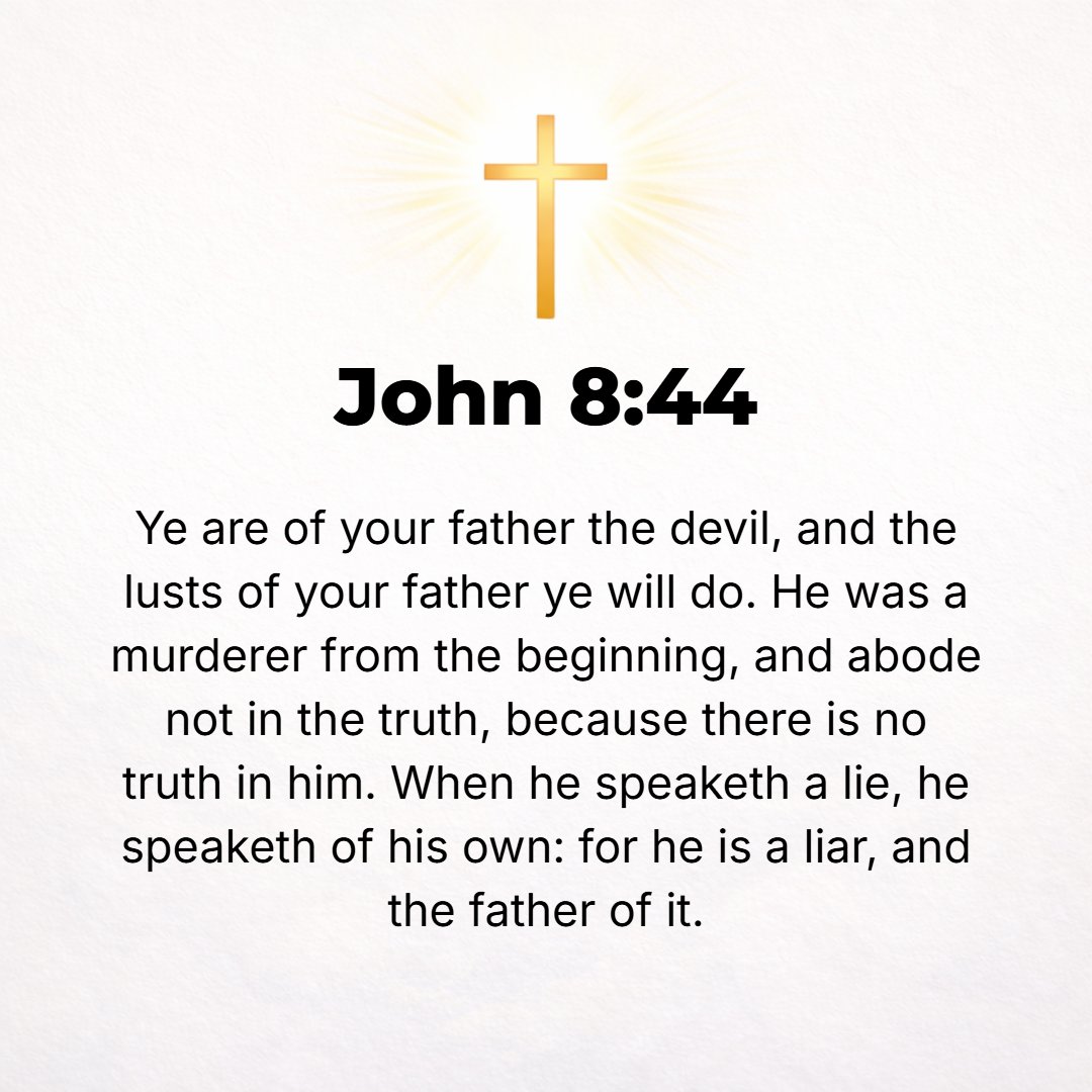John 8:44 - You are of your father, the devil, and it is your will to practice the lusts and gratify the desires [which are characteristic] of your father. He was a murd...