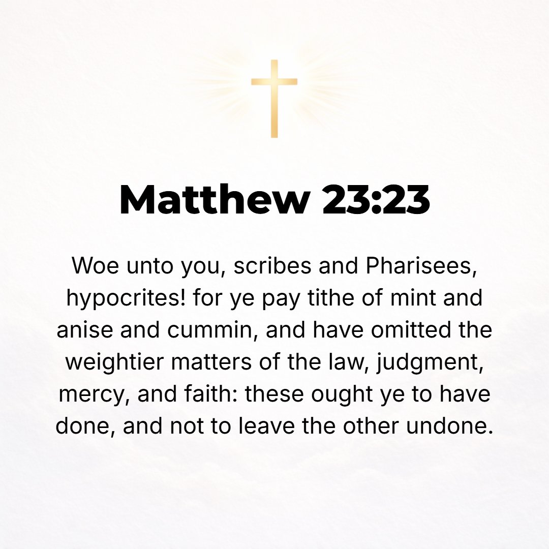 Matthew 23:23 - Woe to you, scribes and Pharisees, pretenders (hypocrites)! For you give a tenth of your mint and dill and cummin, and have neglected and omitted the weighti...
