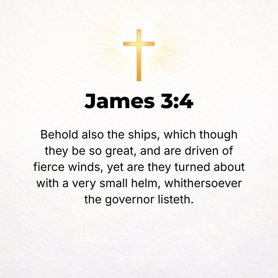 James 3:4 - Likewise, look at the ships: though they are so great and are driven by rough winds, they are steered by a very small rudder wherever the impulse of the helm...