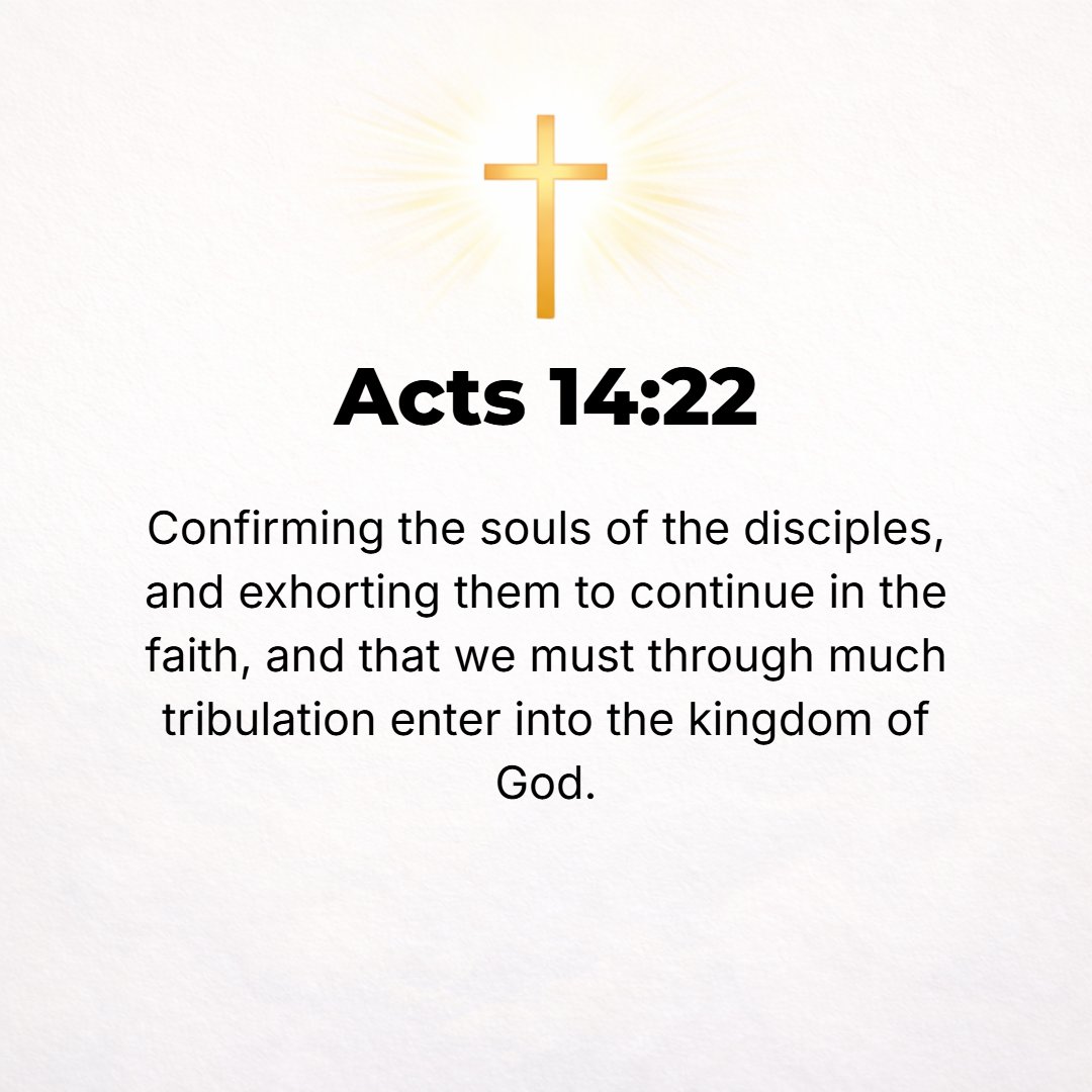 Acts 14:22 - Establishing and strengthening the souls and the hearts of the disciples, urging and warning and encouraging them to stand firm in the faith, and [telling th...