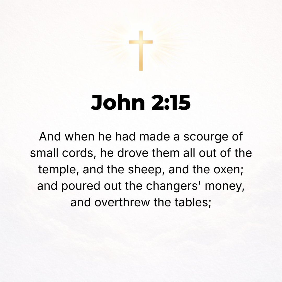 John 2:15 - And having made a lash (a whip) of cords, He drove them all out of the temple [enclosure]--both the sheep and the oxen--spilling and scattering the brokers' ...