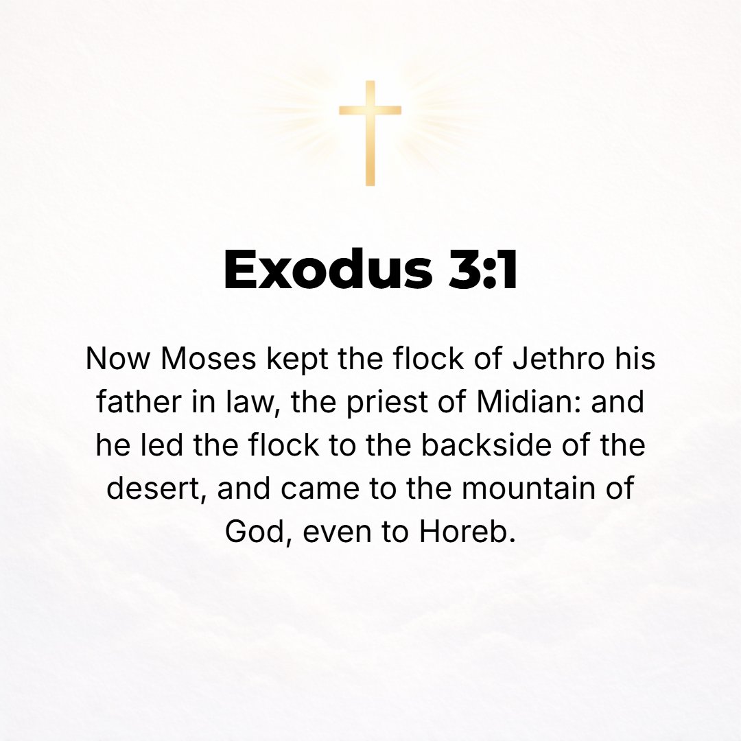 Exodus 3:1 - NOW MOSES kept the flock of Jethro his father-in-law, the priest of Midian; and he led the flock to the back or west side of the wilderness and came to Horeb...