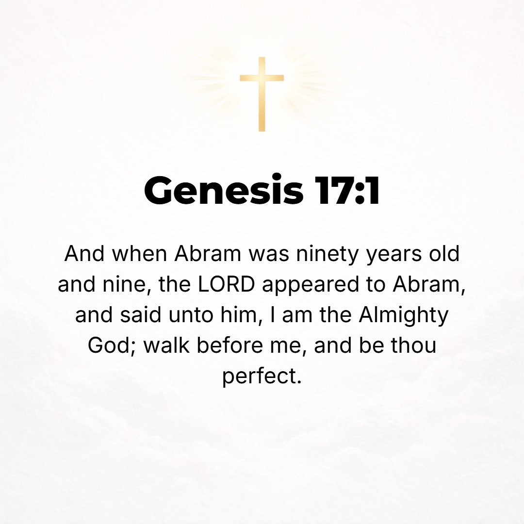 Genesis 17:1 - WHEN ABRAM was ninety-nine years old, the Lord appeared to him and said, I am the Almighty God; walk and live habitually before Me and be perfect (blameless,...