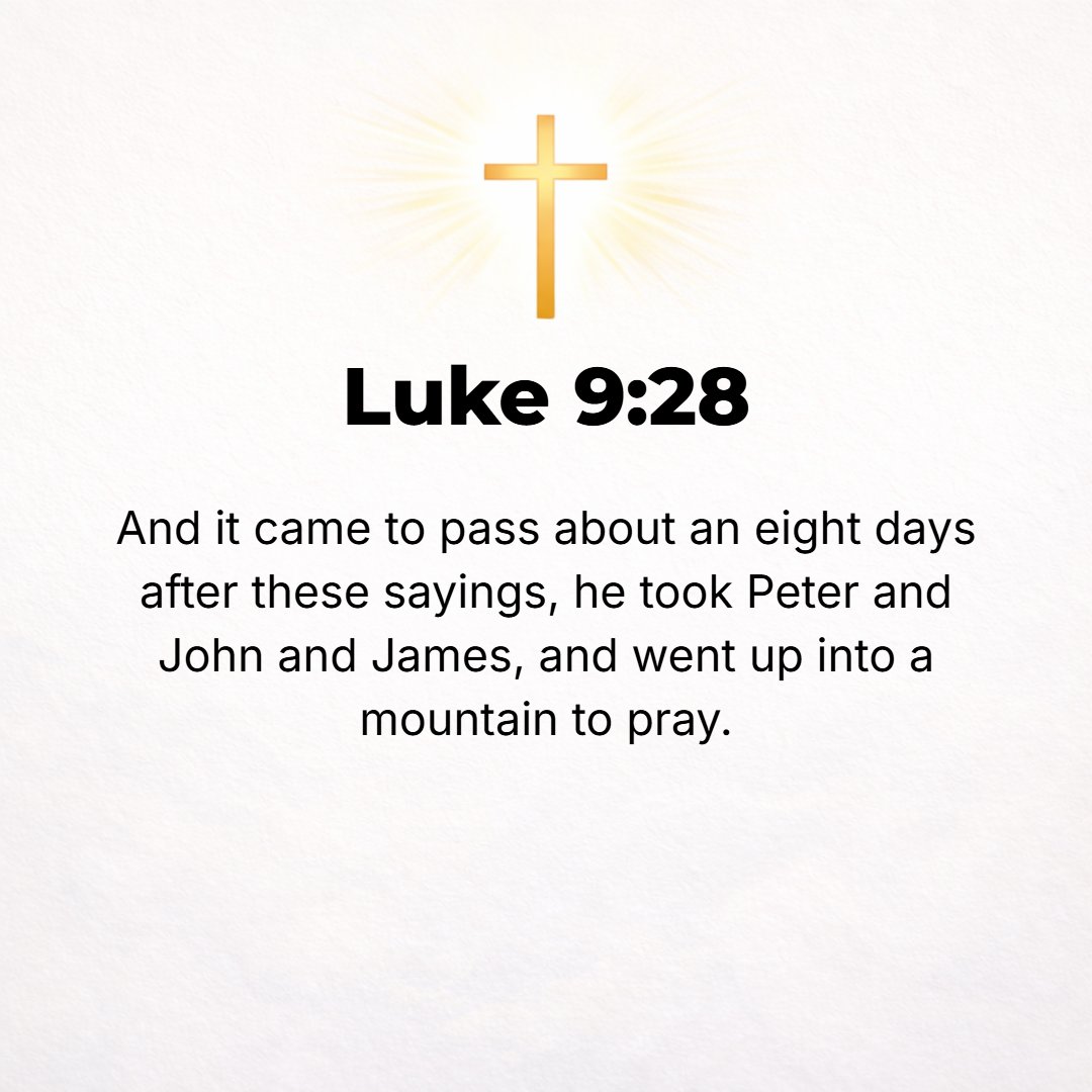 Luke 9:28 - Now about eight days after these teachings, Jesus took with Him Peter and John and James and went up on the mountain to pray.