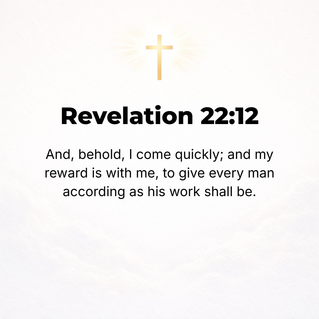 Revelation 22:12 - Behold, I am coming soon, and I shall bring My wages and rewards with Me, to repay and render to each one just what his own actions and his own work merit. [...