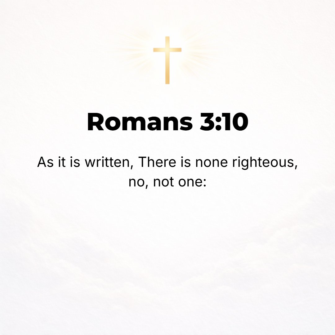 Romans 3:10 - As it is written, None is righteous, just and truthful and upright and conscientious, no, not one. [Ps. 14:3.]