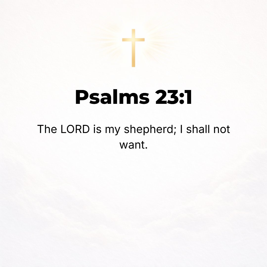 Psalms 23:1 - A Psalm of David. THE LORD is my Shepherd [to feed, guide, and shield me], I shall not lack.