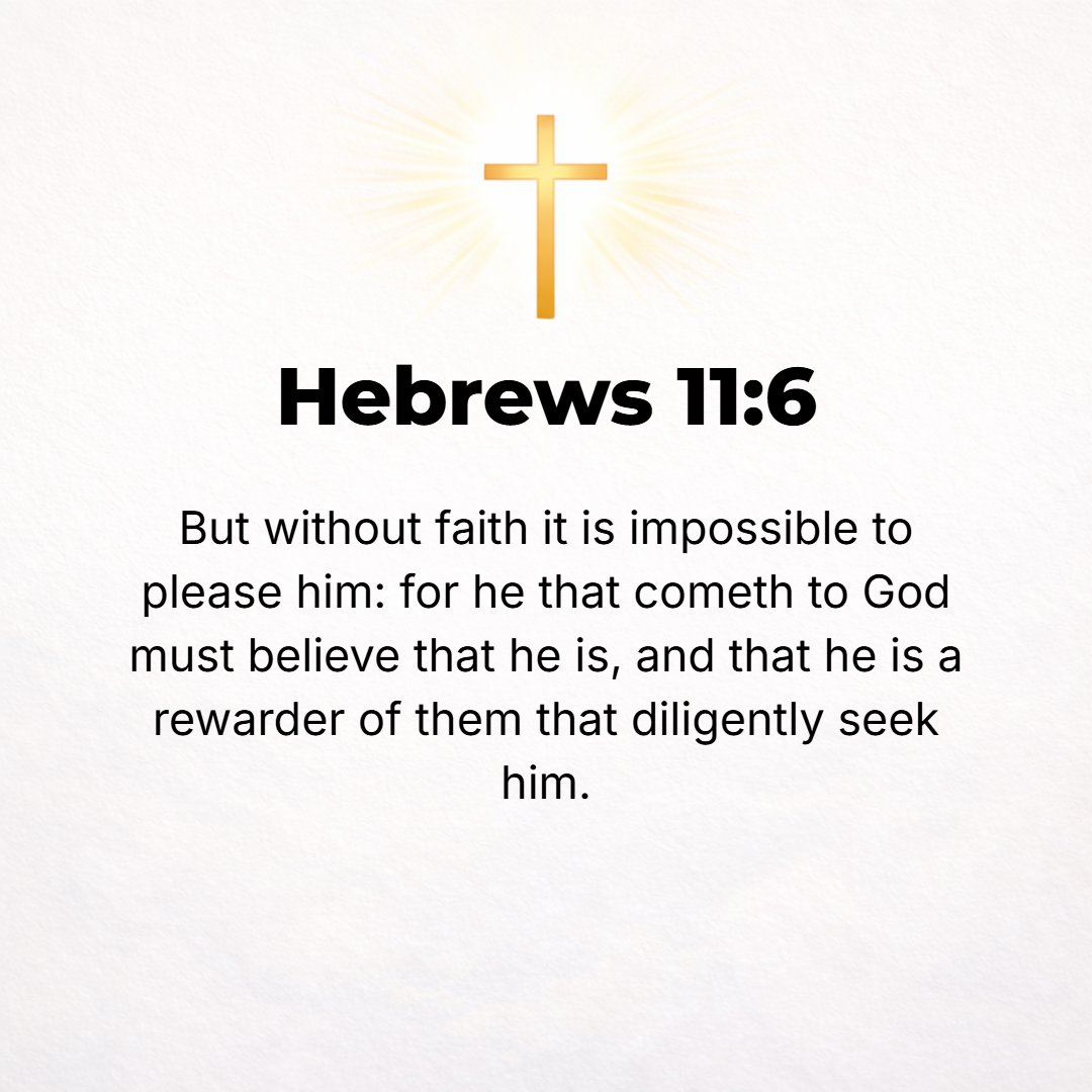 Hebrews 11:6 - But without faith it is impossible to please and be satisfactory to Him. For whoever would come near to God must [necessarily] believe that God exists and th...