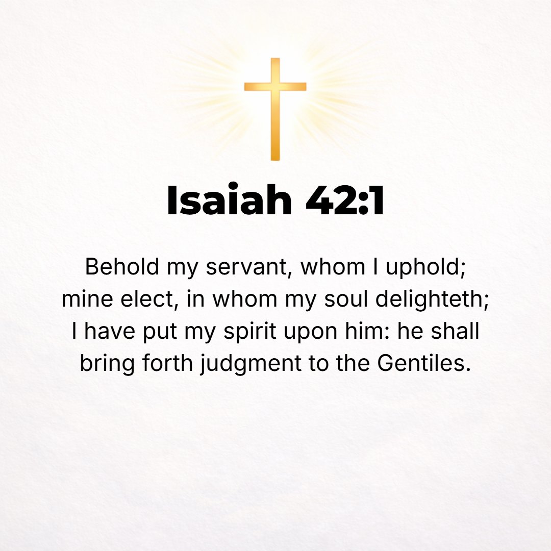 Isaiah 42:1 - BEHOLD MY Servant, Whom I uphold, My elect in Whom My soul delights! I have put My Spirit upon Him; He will bring forth justice and right and reveal truth to...