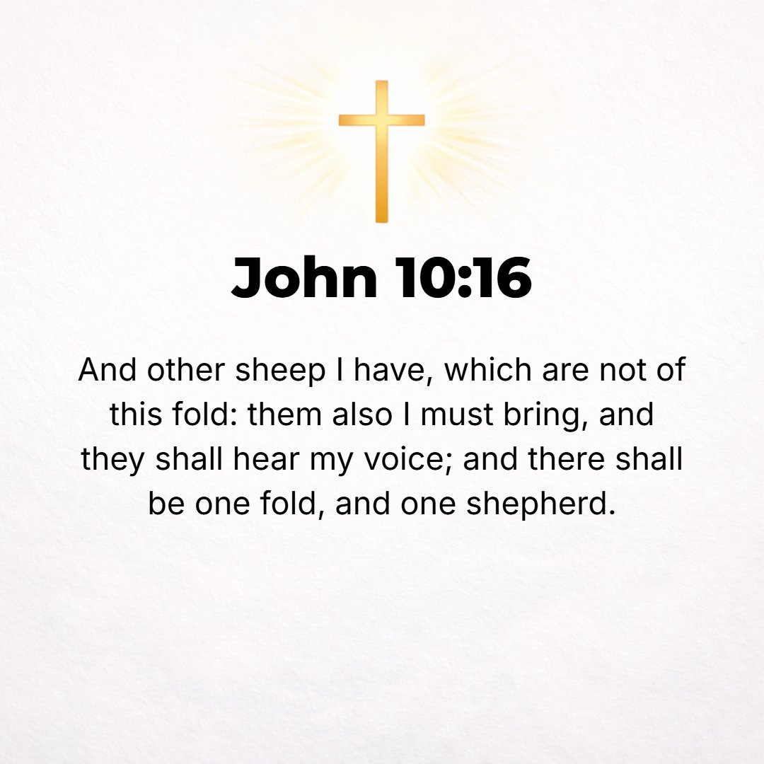 John 10:16 - And I have other sheep [beside these] that are not of this fold. I must bring and impel those also; and they will listen to My voice and heed My call, and so...
