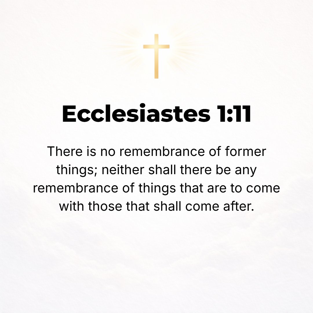 Ecclesiastes 1:11 - There is no remembrance of former happenings or men, neither will there be any remembrance of happenings of generations that are to come by those who are to ...
