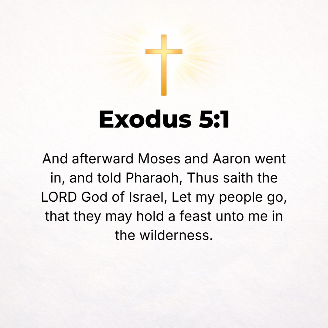 Exodus 5:1 - AFTERWARD MOSES and Aaron went in and told Pharaoh, Thus says the Lord, the God of Israel, Let My people go, that they may hold a feast to Me in the wilderness.