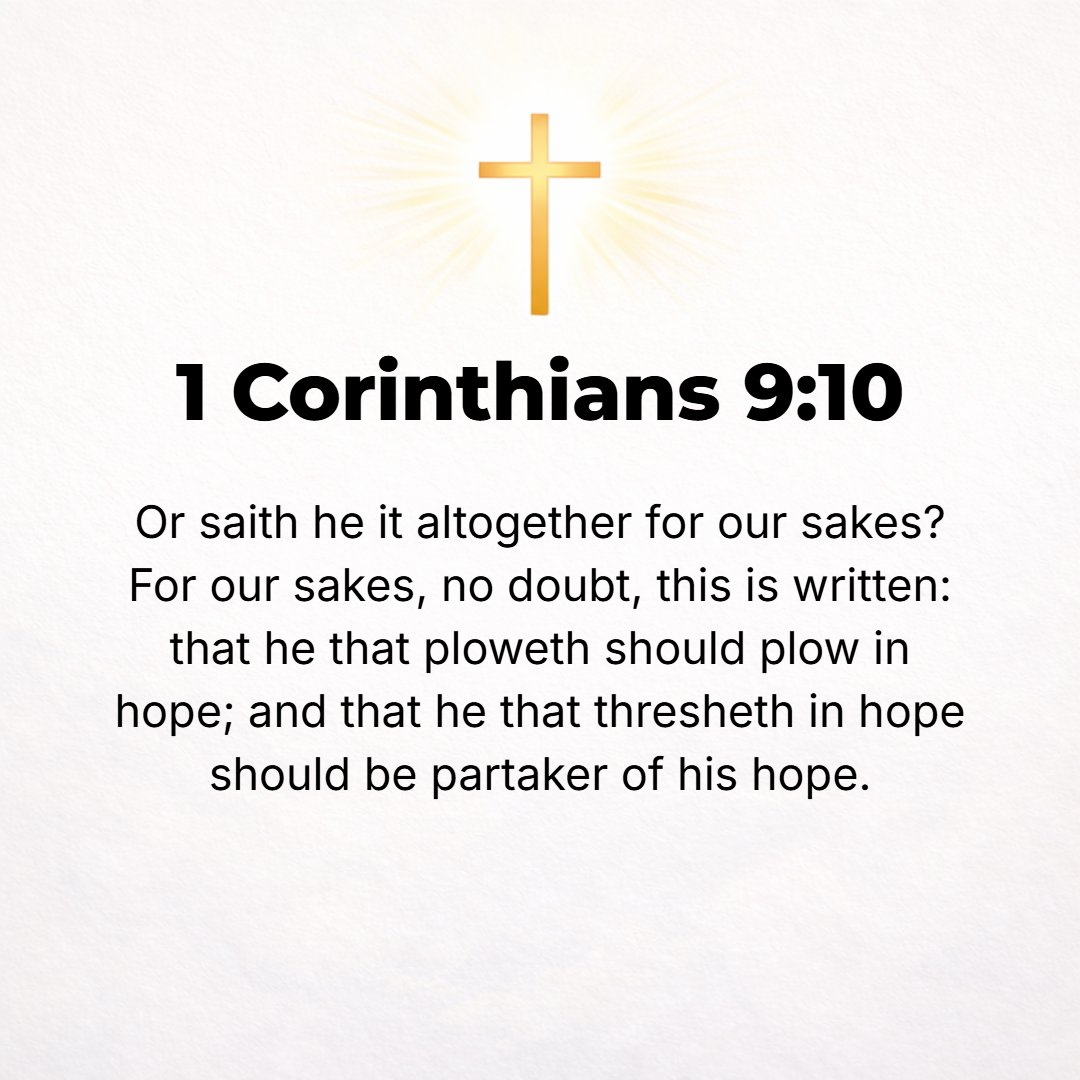 1 Corinthians 9:10 - Or does He speak certainly and entirely for our sakes? [Assuredly] it is written for our sakes, because the plowman ought to plow in hope, and the thresher o...