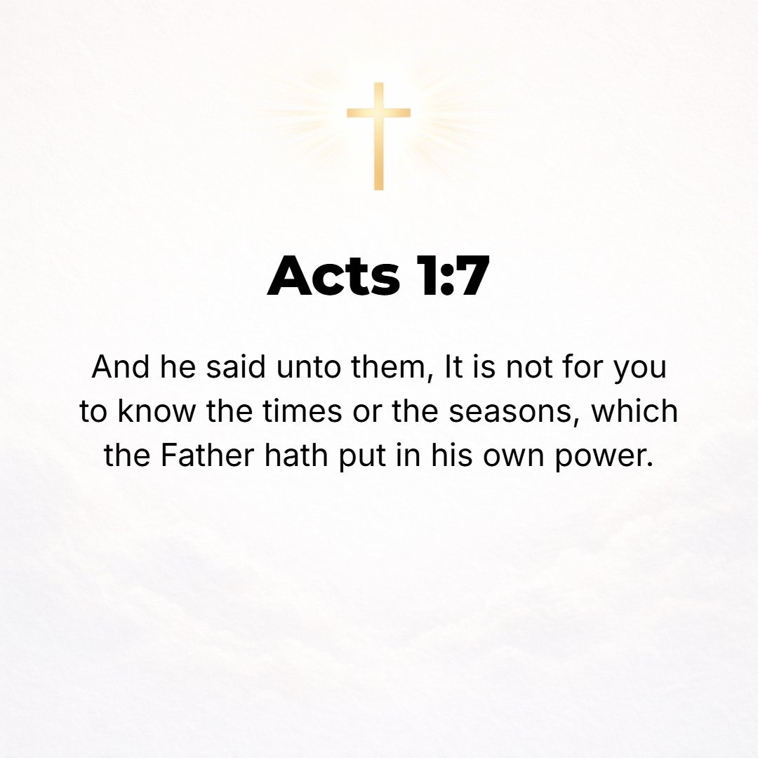 Acts 1:7 - He said to them, It is not for you to become acquainted with and know what time brings [the things and events of time and their definite periods] or fixed ye...