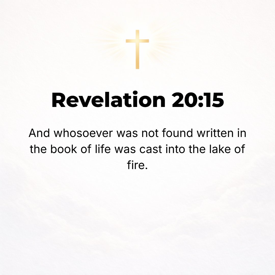 Revelation 20:15 - And if anyone's [name] was not found recorded in the Book of Life, he was hurled into the lake of fire.