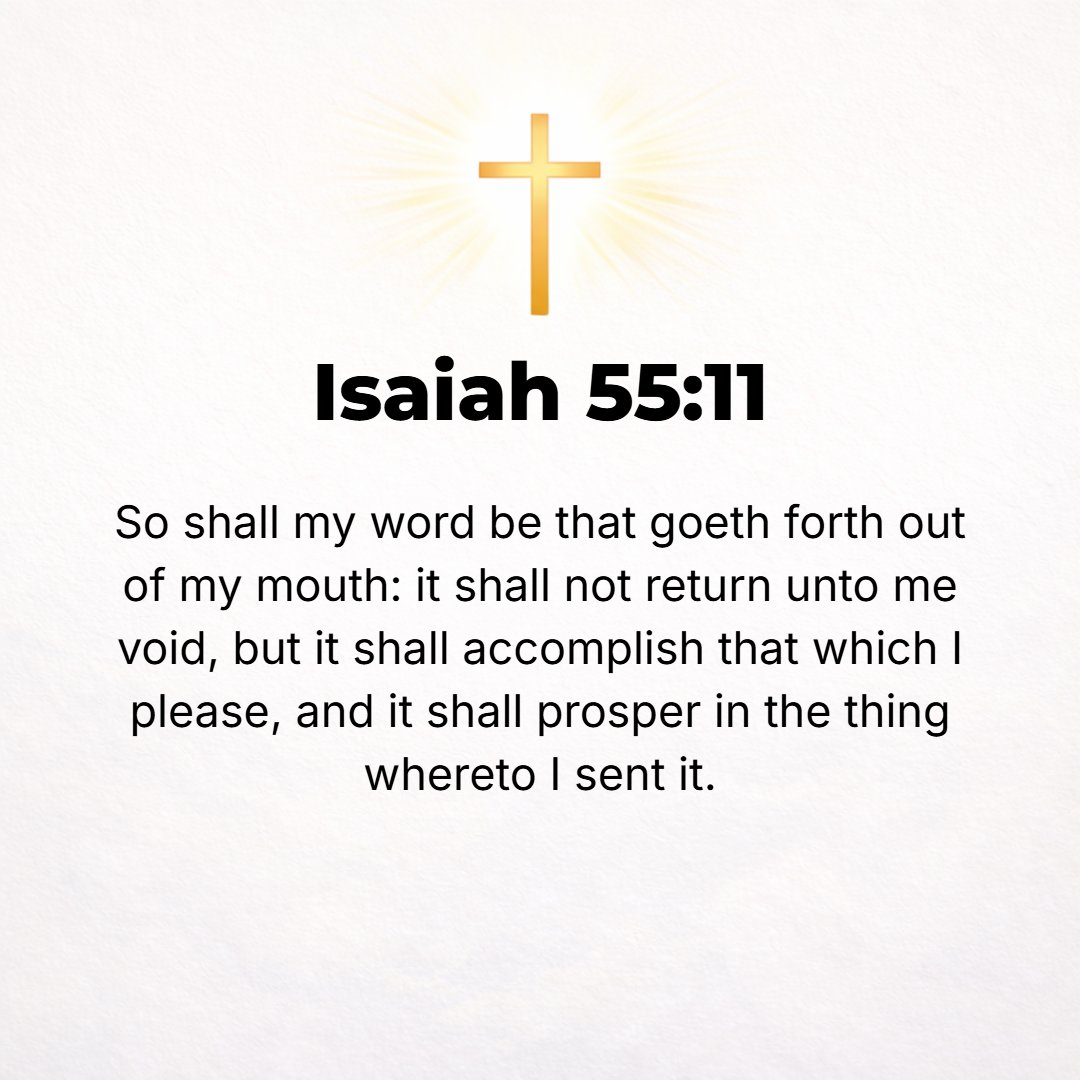 Isaiah 55:11 - So shall My word be that goes forth out of My mouth: it shall not return to Me void [without producing any effect, useless], but it shall accomplish that whi...