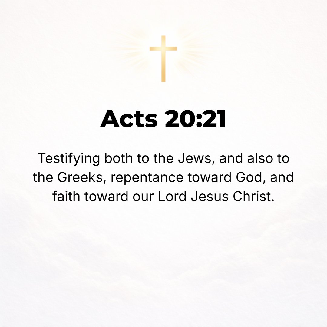 Acts 20:21 - But constantly and earnestly I bore testimony both to Jews and Greeks, urging them to turn in repentance [that is due] to God and to have faith in our Lord J...