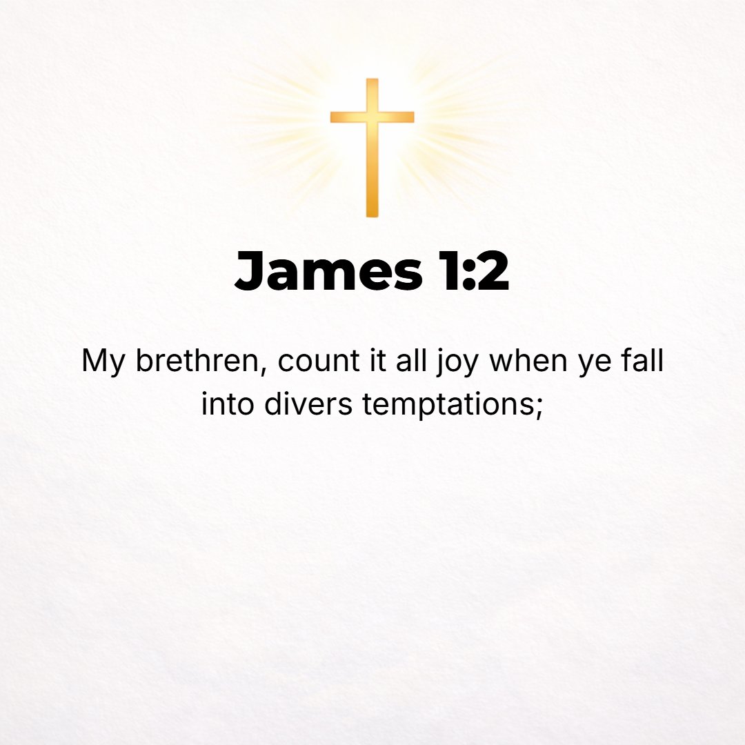 James 1:2 - Consider it wholly joyful, my brethren, whenever you are enveloped in or encounter trials of any sort or fall into various temptations.