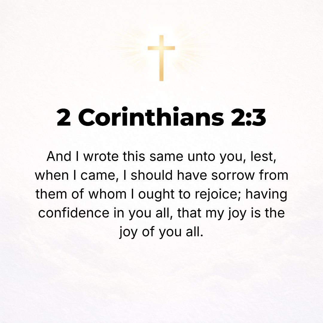 2 Corinthians 2:3 - And I wrote the same to you so that when I came, I might not be myself pained by those who are the [very] ones who ought to make me glad, for I trusted in yo...