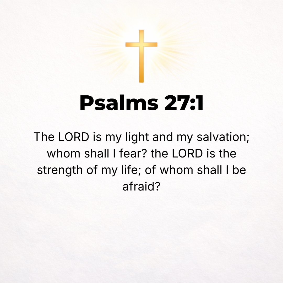 Psalms 27:1 - [A Psalm] of David. THE LORD is my Light and my Salvation--whom shall I fear or dread? The Lord is the Refuge and Stronghold of my life--of whom shall I be a...