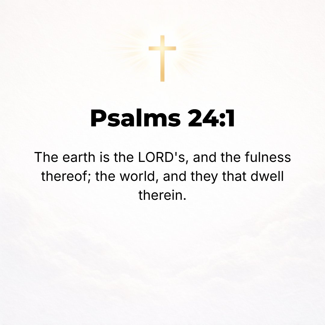 Psalms 24:1 - A Psalm of David. THE EARTH is the Lord's, and the fullness of it, the world and they who dwell in it. [I Cor. 10:26.]